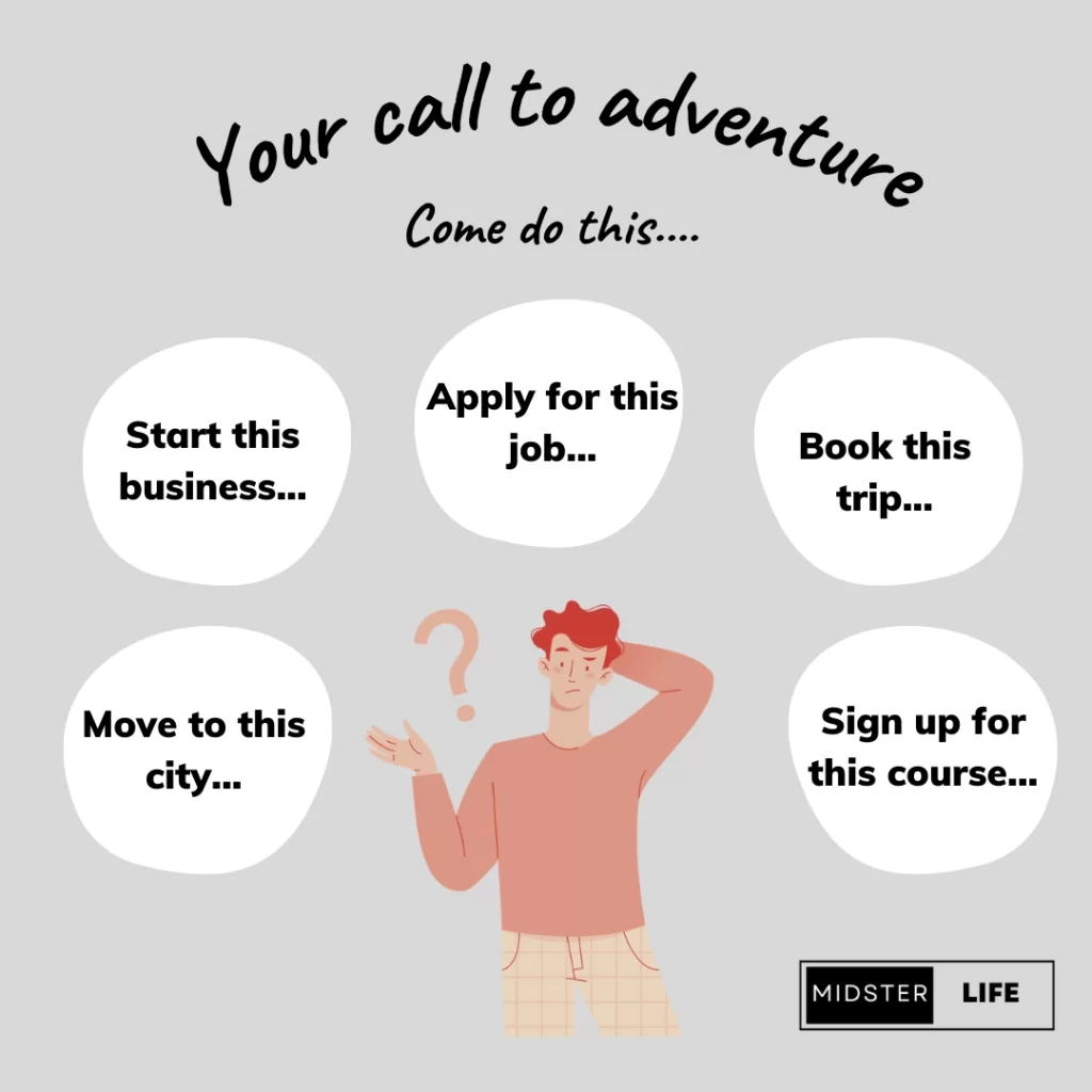 What is your call to adventure? Do you want to start a business? Apply for that job? Book that trip? Move to that City? Sign up for that course?